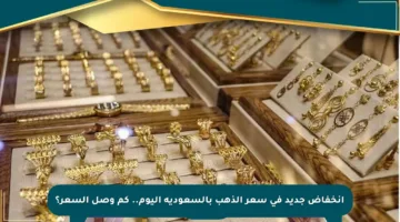 انخفاض جديد في سعر الذهب بالسعودية اليوم.. كم وصل السعر؟